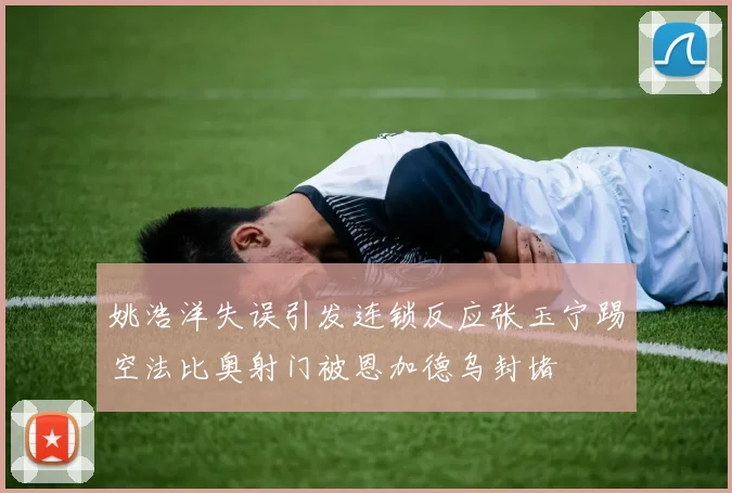 姚浩洋失误引发连锁反应张玉宁踢空法比奥射门被恩加德乌封堵