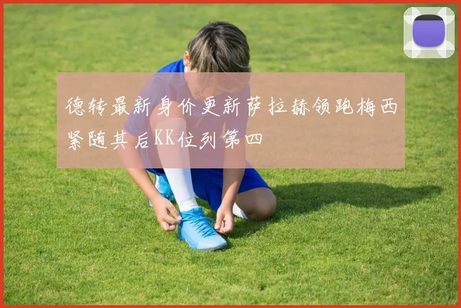 德转最新身价更新萨拉赫领跑梅西紧随其后KK位列第四