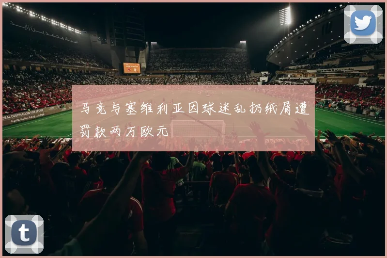 马竞与塞维利亚因球迷乱扔纸屑遭罚款两万欧元
