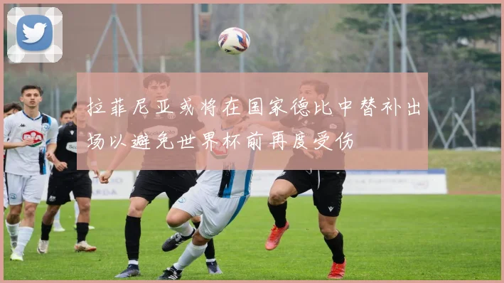 拉菲尼亚或将在国家德比中替补出场以避免世界杯前再度受伤