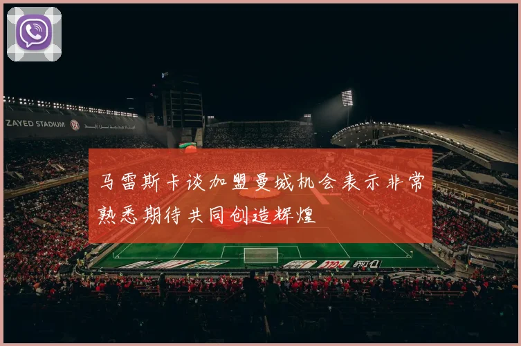 马雷斯卡谈加盟曼城机会表示非常熟悉期待共同创造辉煌