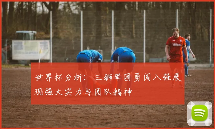 世界杯分析：三狮军团勇闯八强展现强大实力与团队精神