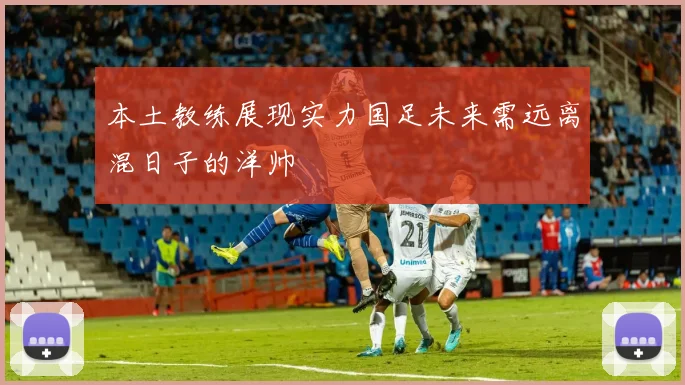 本土教练展现实力国足未来需远离混日子的洋帅
