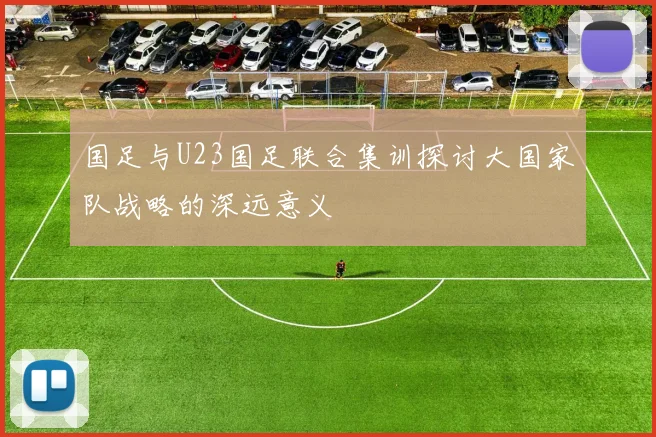 国足与U23国足联合集训探讨大国家队战略的深远意义
