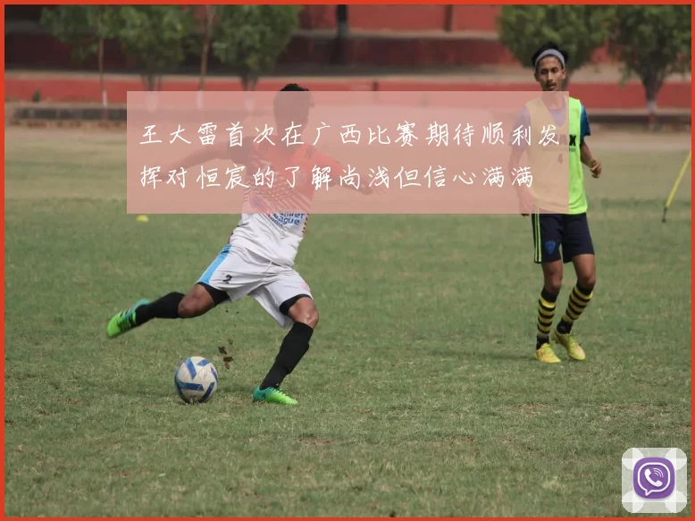 王大雷首次在广西比赛期待顺利发挥对恒宸的了解尚浅但信心满满