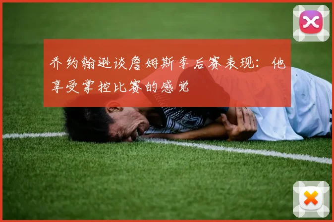 乔约翰逊谈詹姆斯季后赛表现：他享受掌控比赛的感觉